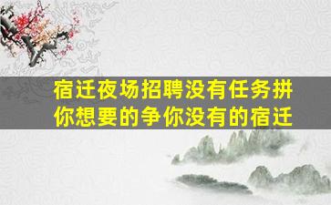 宿迁夜场招聘没有任务拼你想要的争你没有的宿迁