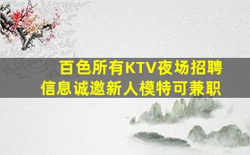 百色所有KTV夜场招聘信息诚邀新人模特可兼职